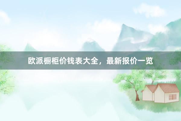 欧派橱柜价钱表大全，最新报价一览