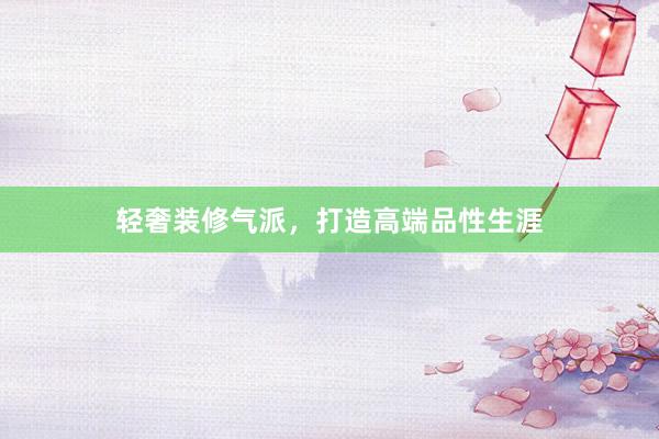 轻奢装修气派，打造高端品性生涯