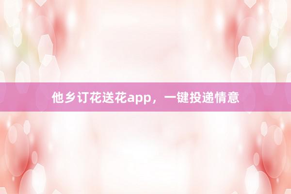 他乡订花送花app,一键投递情意